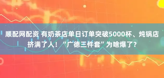 顺配网配资 有奶茶店单日订单突破5000杯、炖锅店挤满了人！“广德三件套”为啥爆了？