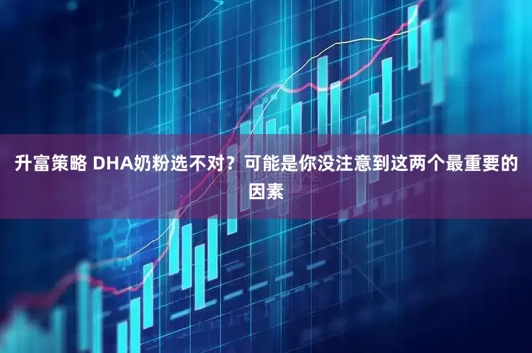 升富策略 DHA奶粉选不对？可能是你没注意到这两个最重要的因素