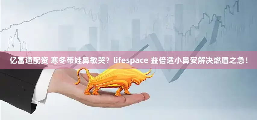 亿富通配资 寒冬带娃鼻敏哭？lifespace 益倍适小鼻安解决燃眉之急！