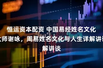 恒运资本配资 中国易经姓名文化大师谢咏，周易姓名文化与人生详解讲谈