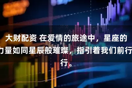 大财配资 在爱情的旅途中，星座的力量如同星辰般璀璨，指引着我们前行。