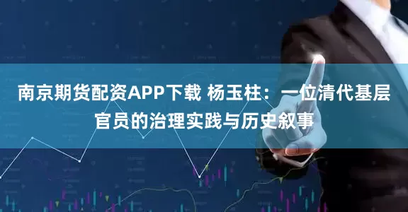 南京期货配资APP下载 杨玉柱：一位清代基层官员的治理实践与历史叙事