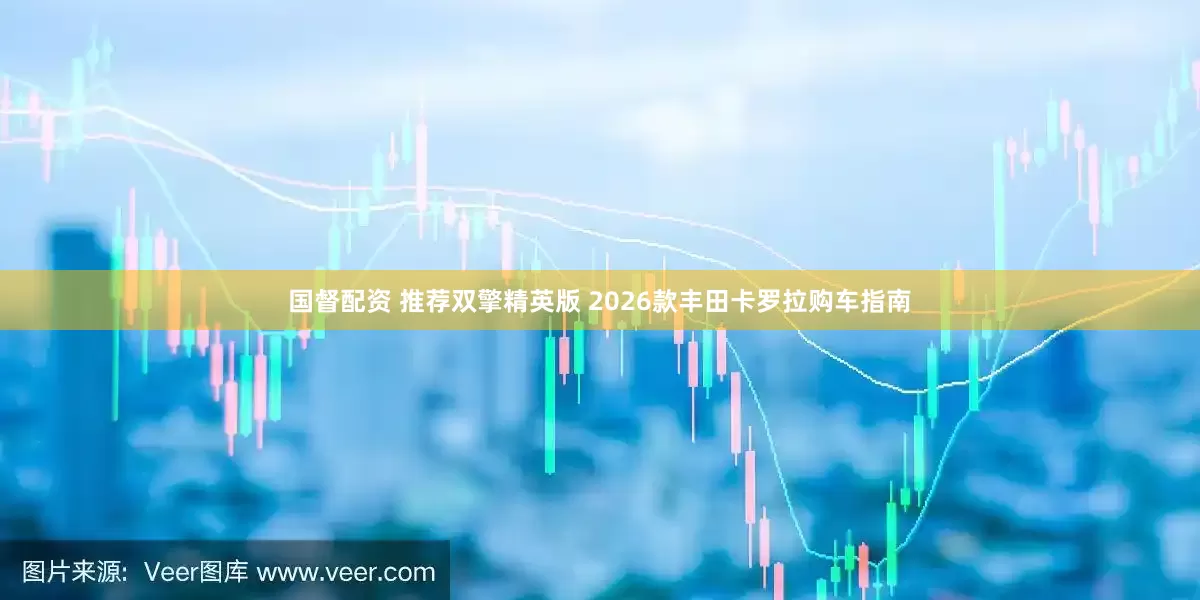 国督配资 推荐双擎精英版 2026款丰田卡罗拉购车指南