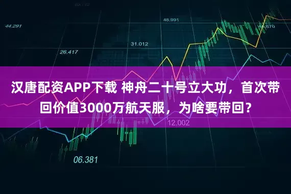 汉唐配资APP下载 神舟二十号立大功，首次带回价值3000万航天服，为啥要带回？