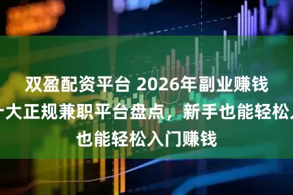 双盈配资平台 2026年副业赚钱攻略：十大正规兼职平台盘点，新手也能轻松入门赚钱
