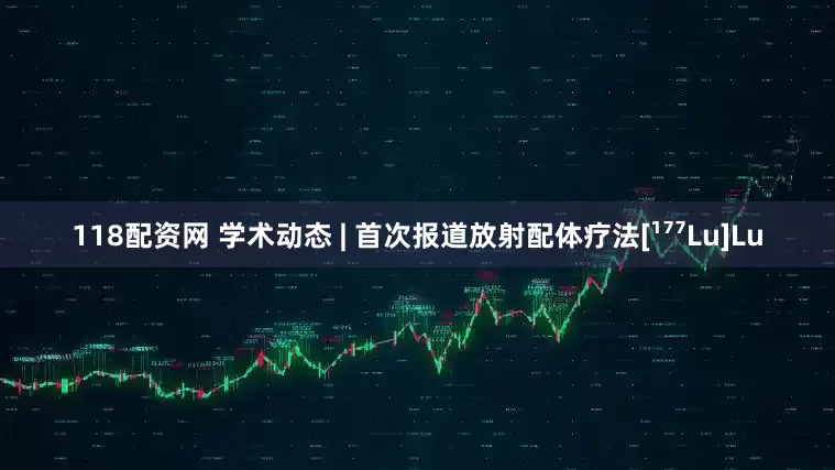 118配资网 学术动态 | 首次报道放射配体疗法[¹⁷⁷Lu]Lu