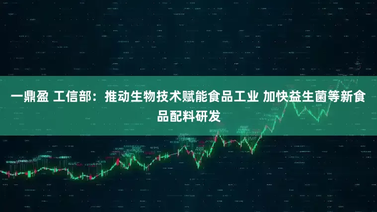 一鼎盈 工信部：推动生物技术赋能食品工业 加快益生菌等新食品配料研发