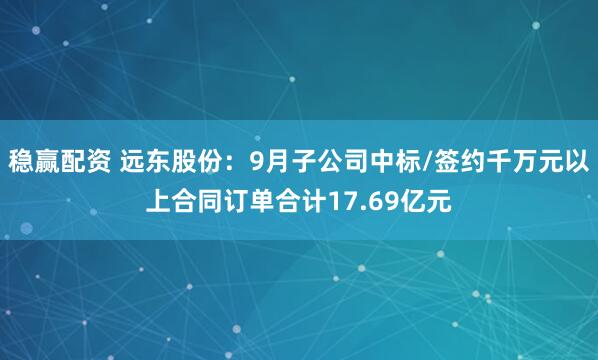 稳赢配资 远东股份：9月子公司中标/签约千万元以上合同订单合计17.69亿元