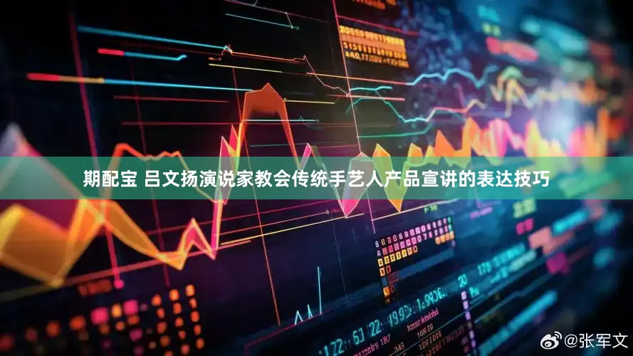 期配宝 吕文扬演说家教会传统手艺人产品宣讲的表达技巧