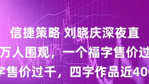 信捷策略 刘晓庆深夜直播卖字，数万人围观，一个福字售价过千，四字作品近4000元！