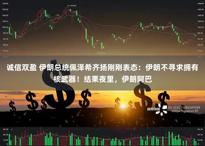 诚信双盈 伊朗总统佩泽希齐扬刚刚表态：伊朗不寻求拥有核武器！结果夜里，伊朗阿巴