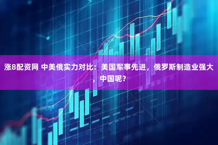 涨8配资网 中美俄实力对比:美国军事先进,俄罗斯制造业强大,中国呢?